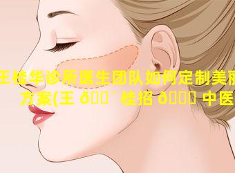 王桂华诊所医生团队如何定制美丽方案(王 🌴 桂招 🐛 中医诊所)